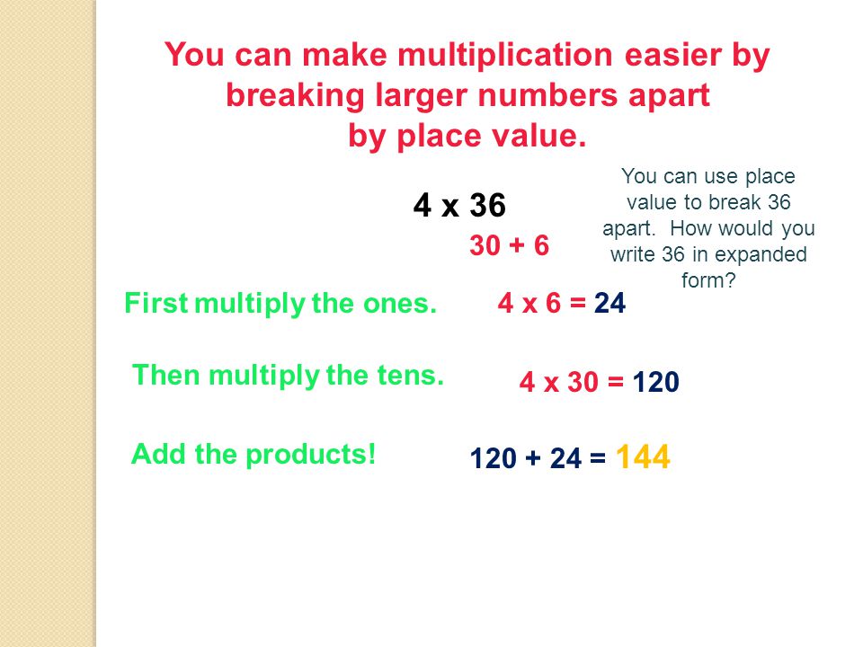 You can make multiplication easier by breaking larger numbers apart