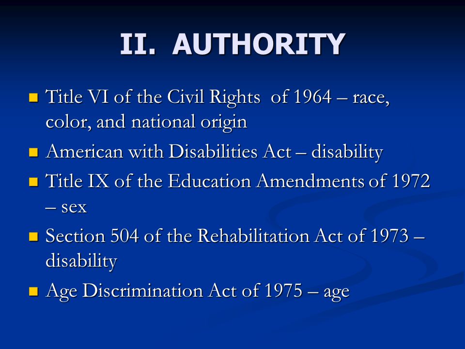 II. AUTHORITY Title VI of the Civil Rights of 1964 – race, color, and national origin. American with Disabilities Act – disability.