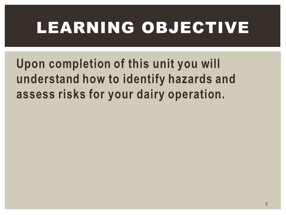 Learning Objective Upon completion of this unit you will understand how to identify hazards and assess risks for your dairy operation.