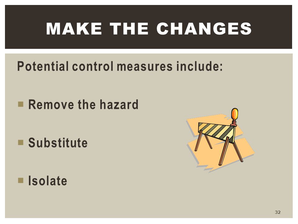 Make the Changes Potential control measures include: Remove the hazard