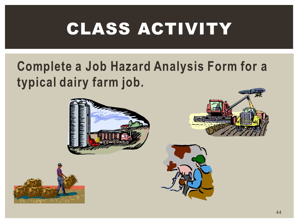 Class Activity Complete a Job Hazard Analysis Form for a typical dairy farm job.
