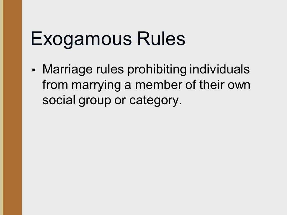 Exogamous Rules Marriage rules prohibiting individuals from marrying a member of their own social group or category.
