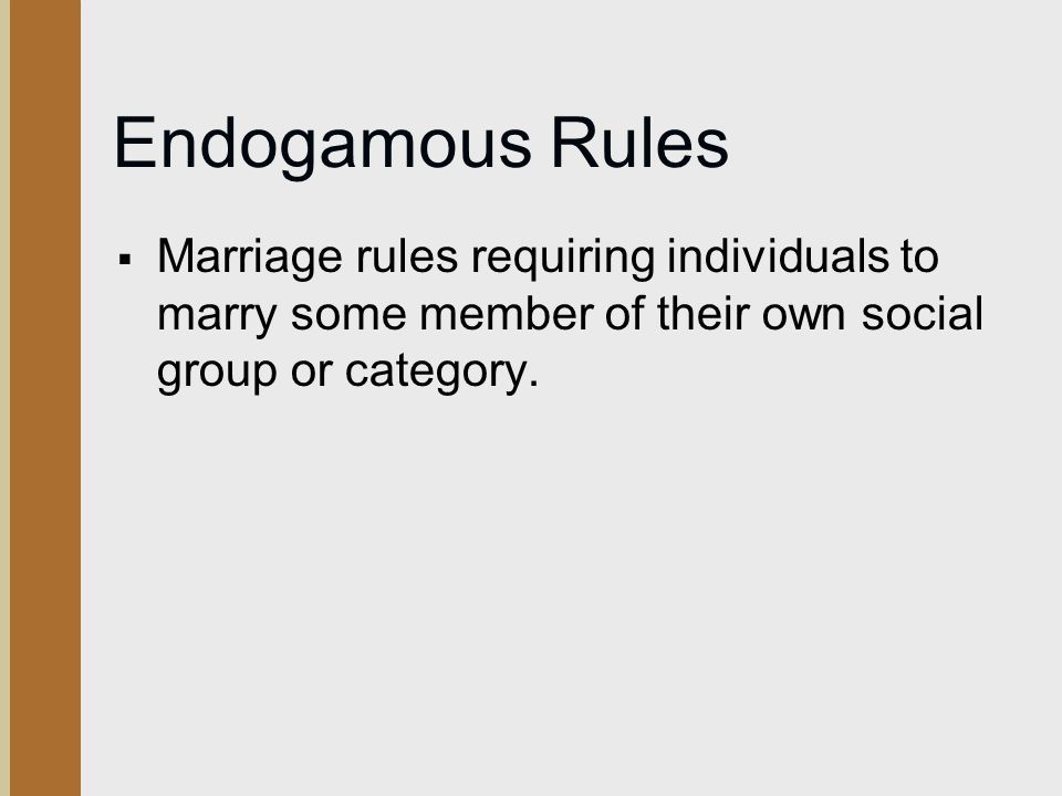Endogamous Rules Marriage rules requiring individuals to marry some member of their own social group or category.