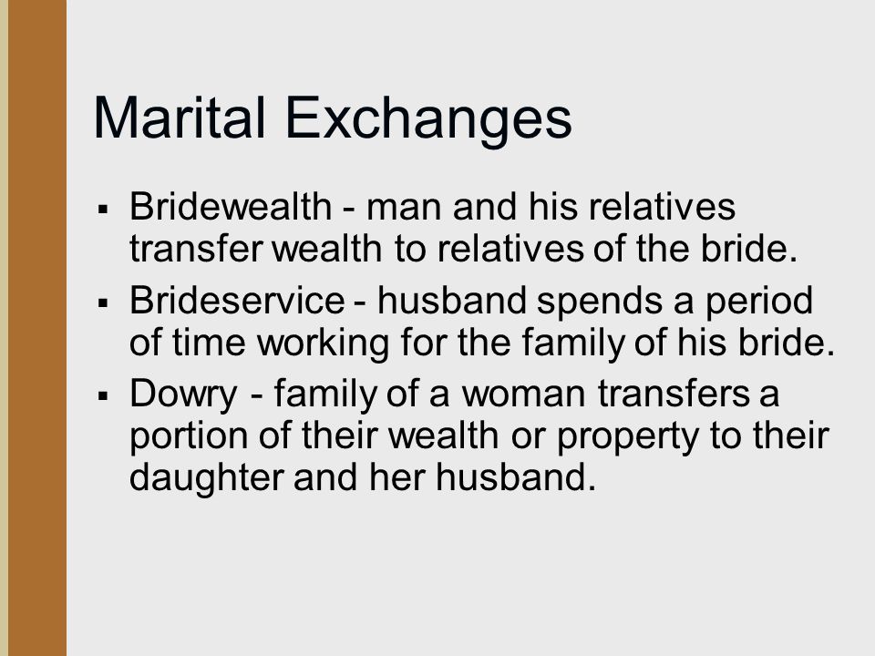 Marital Exchanges Bridewealth - man and his relatives transfer wealth to relatives of the bride.