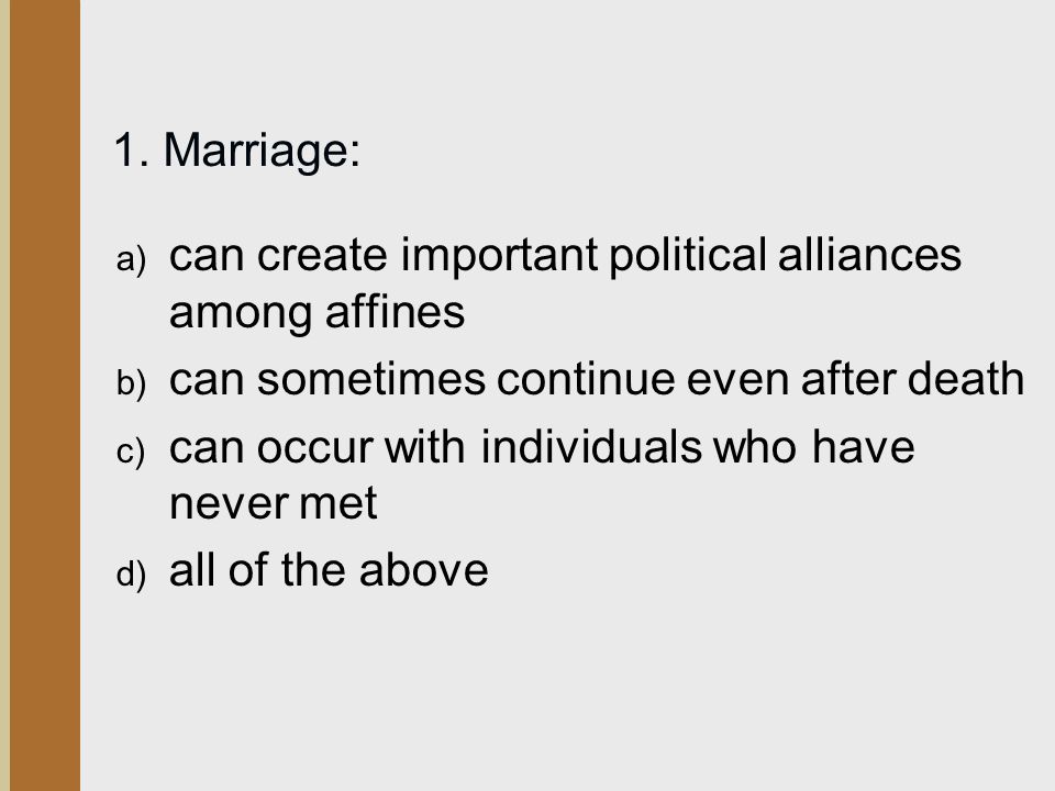 1. Marriage: can create important political alliances among affines. can sometimes continue even after death.