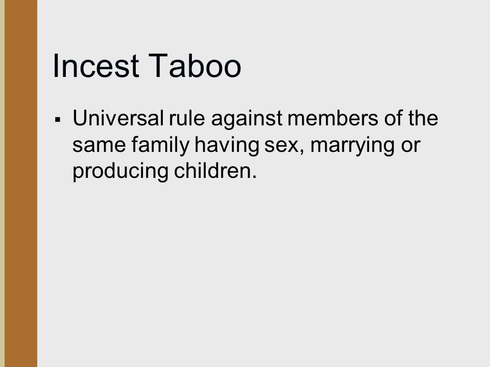 Incest Taboo Universal rule against members of the same family having sex, marrying or producing children.