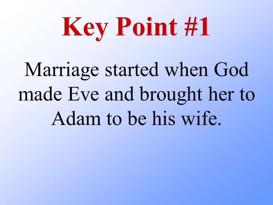 Key Point #1 Marriage started when God made Eve and brought her to Adam to be his wife.