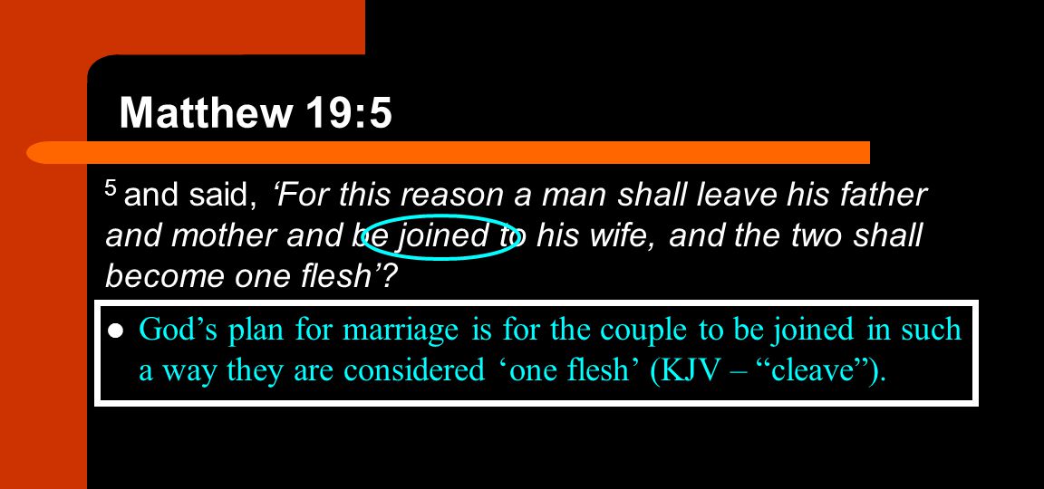 Matthew 19:5 5 and said, ‘For this reason a man shall leave his father and mother and be joined to his wife, and the two shall become one flesh’