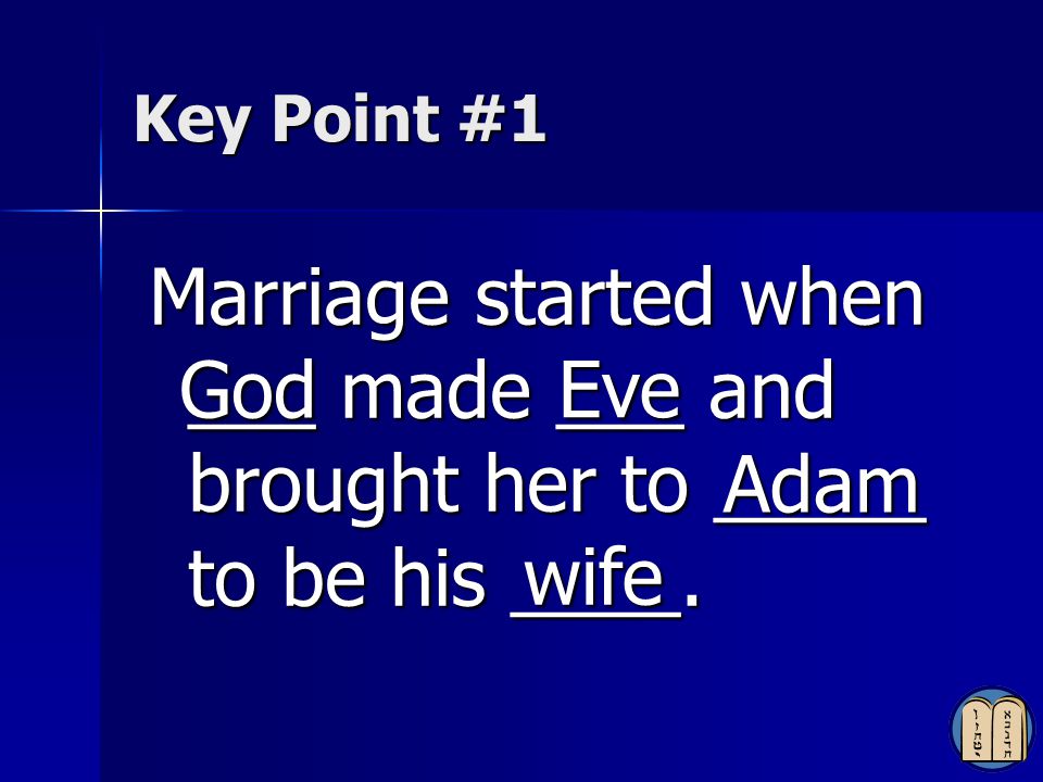 Key Point #1 Marriage started when ___ made ___ and brought her to _____ to be his ____. God. Eve.