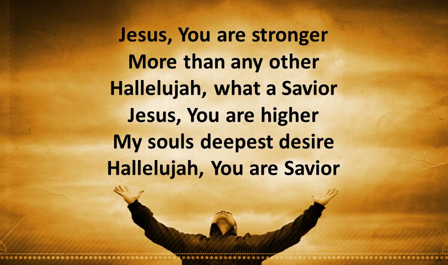 Jesus, You are stronger More than any other Hallelujah, what a Savior Jesus, You are higher My souls deepest desire Hallelujah, You are Savior