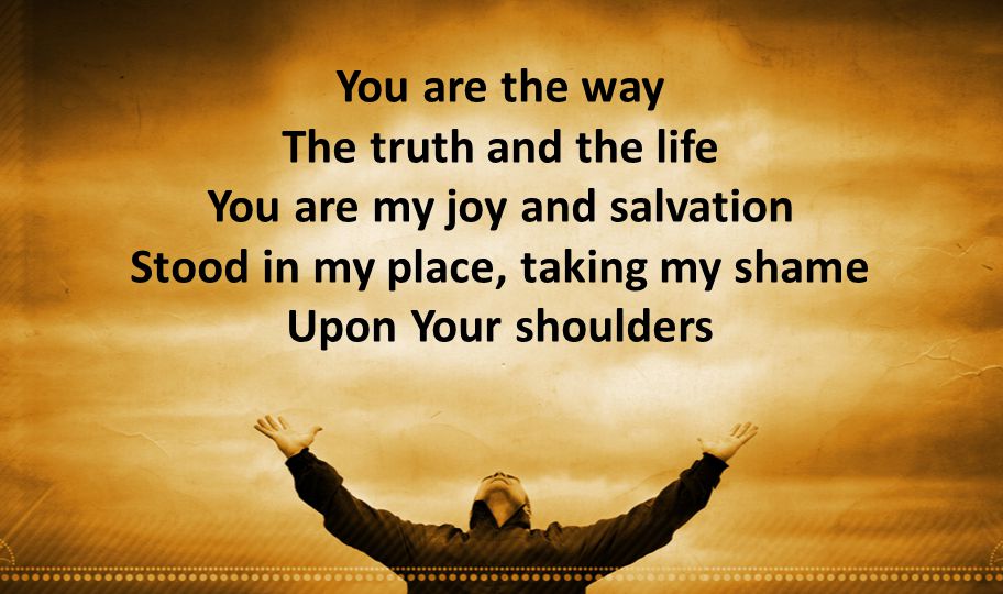 You are the way The truth and the life You are my joy and salvation Stood in my place, taking my shame Upon Your shoulders