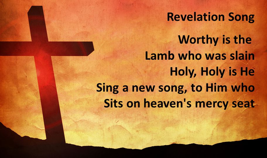 Revelation Song Worthy is the Lamb who was slain Holy, Holy is He Sing a new song, to Him who Sits on heaven s mercy seat.