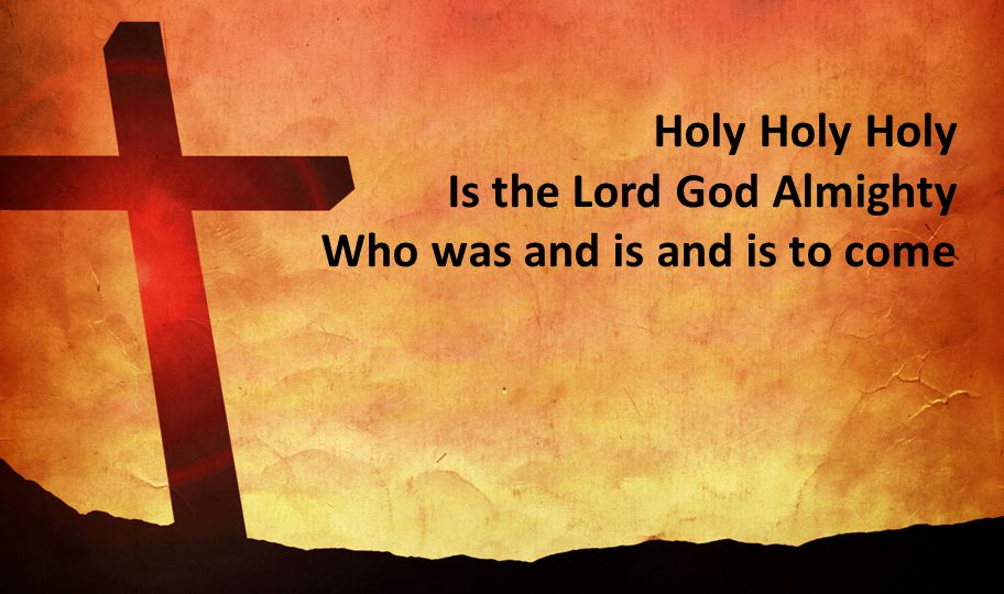 Holy Holy Holy Is the Lord God Almighty Who was and is and is to come