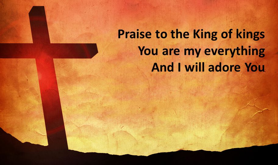 Praise to the King of kings You are my everything And I will adore You