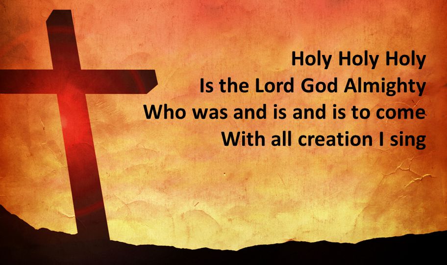 Holy Holy Holy Is the Lord God Almighty Who was and is and is to come With all creation I sing