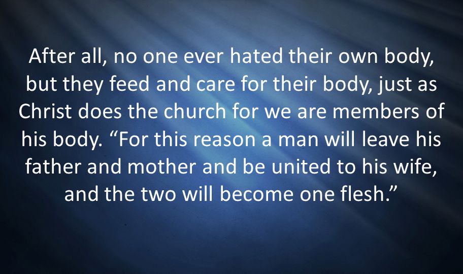 After all, no one ever hated their own body, but they feed and care for their body, just as Christ does the church for we are members of his body.