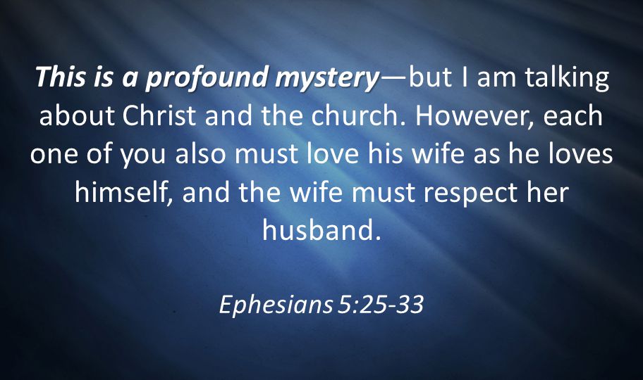 This is a profound mystery—but I am talking about Christ and the church. However, each one of you also must love his wife as he loves himself, and the wife must respect her husband.