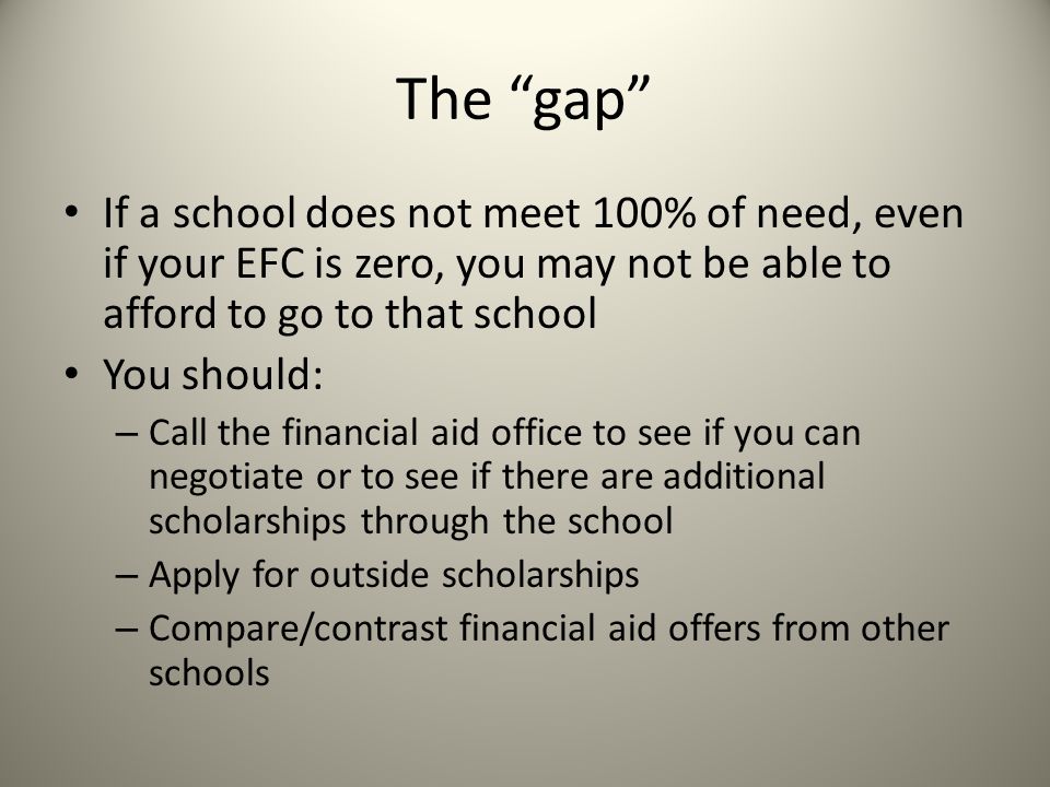 The gap If a school does not meet 100% of need, even if your EFC is zero, you may not be able to afford to go to that school.
