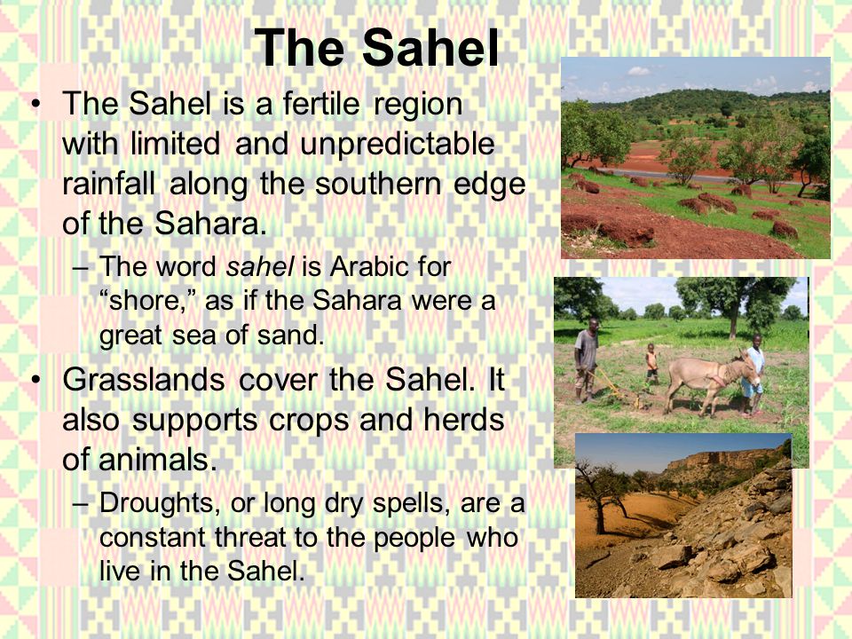 The Sahel The Sahel is a fertile region with limited and unpredictable rainfall along the southern edge of the Sahara.