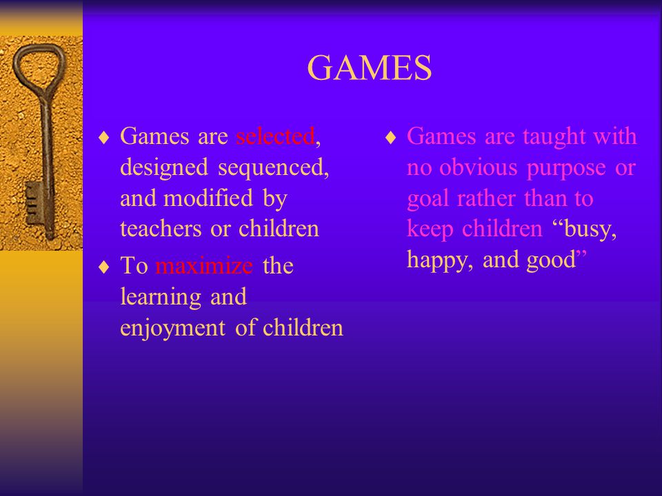 GAMES Games are selected, designed sequenced, and modified by teachers or children. To maximize the learning and enjoyment of children.