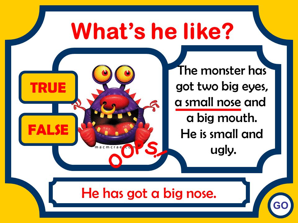 What’s he like TRUE FALSE OOPS! He has got a big nose.