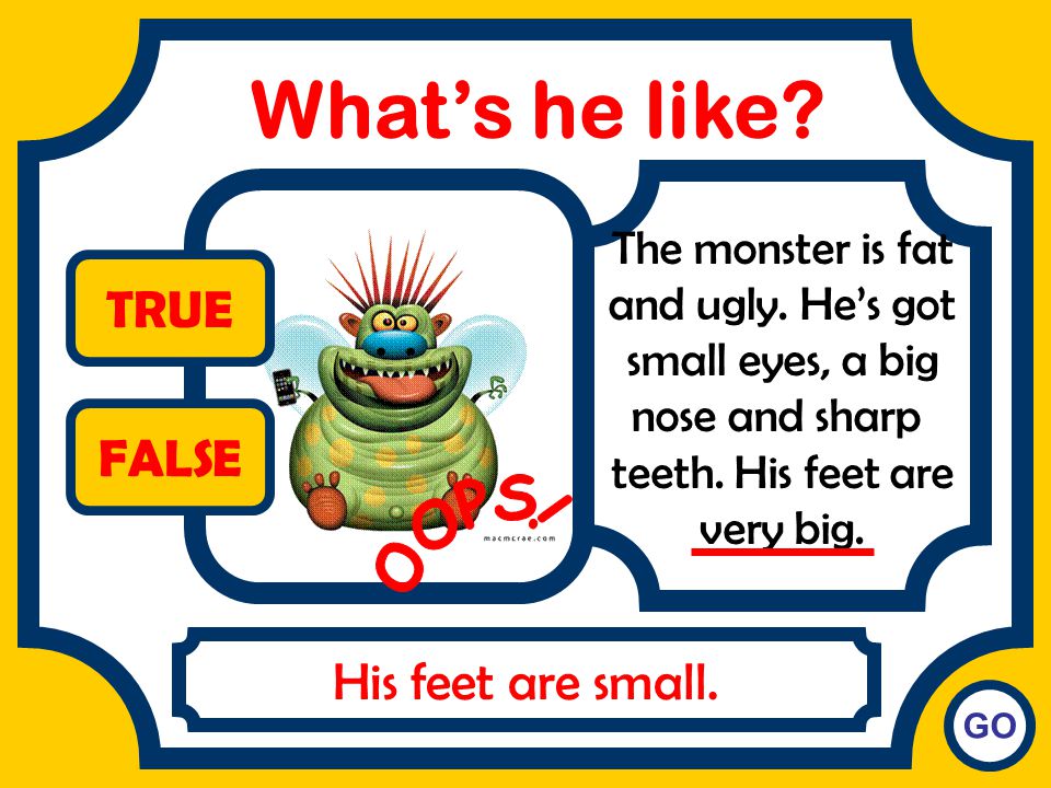 What’s he like TRUE FALSE OOPS! His feet are small.