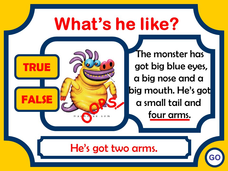 What’s he like TRUE FALSE OOPS! He’s got two arms. The monster has