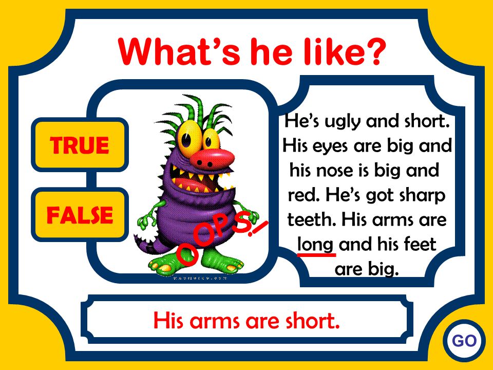 What’s he like TRUE FALSE OOPS! His arms are short.