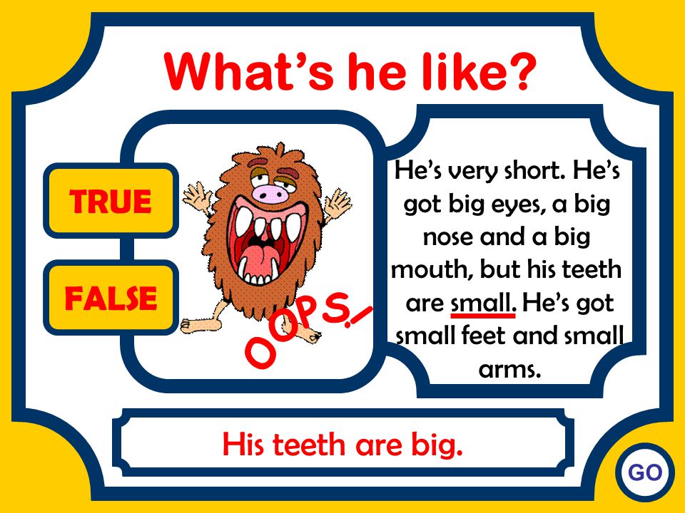 What’s he like TRUE FALSE OOPS! His teeth are big.