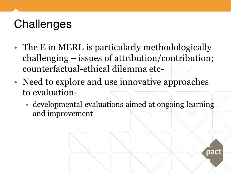 Challenges The E in MERL is particularly methodologically challenging – issues of attribution/contribution; counterfactual-ethical dilemma etc-