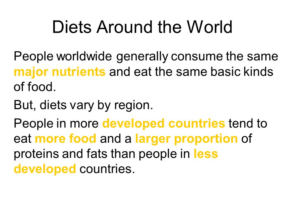 Diets Around the World People worldwide generally consume the same major nutrients and eat the same basic kinds of food.