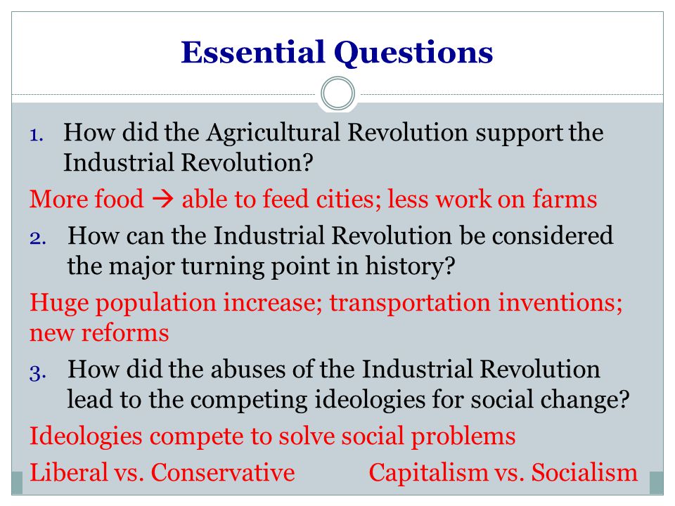 Essential Questions How did the Agricultural Revolution support the Industrial Revolution More food  able to feed cities; less work on farms.