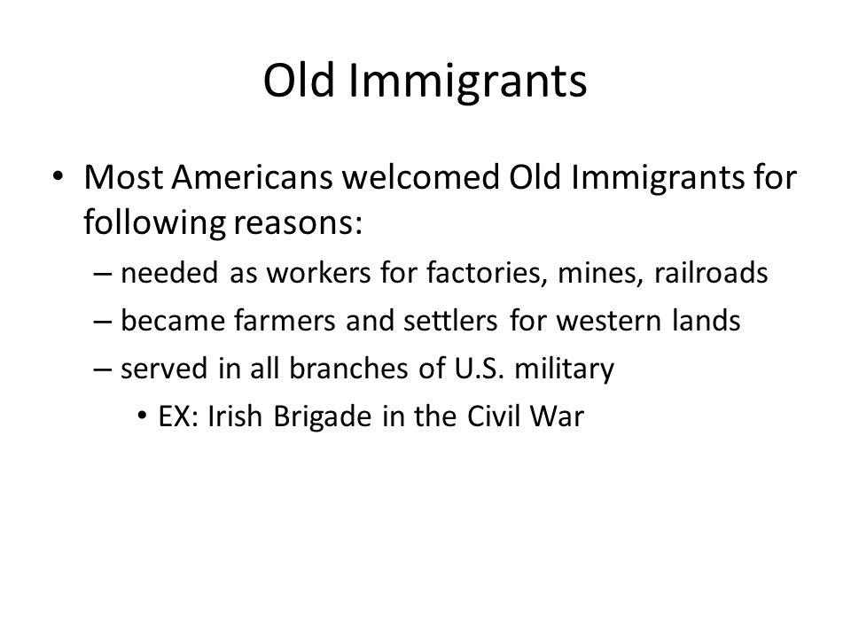 Old Immigrants Most Americans welcomed Old Immigrants for following reasons: needed as workers for factories, mines, railroads.
