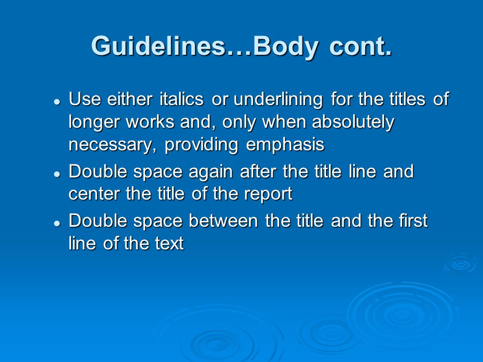 Guidelines…Body cont. Use either italics or underlining for the titles of longer works and, only when absolutely necessary, providing emphasis.
