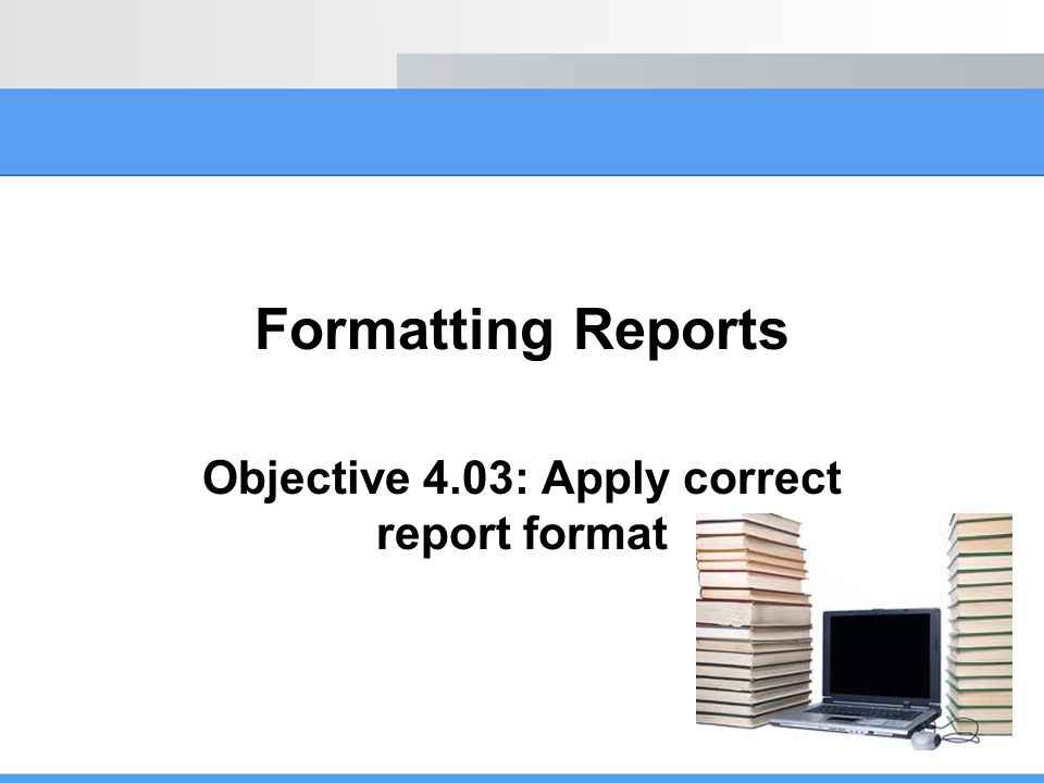 Objective 4.03: Apply correct report format