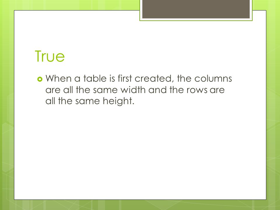 True When a table is first created, the columns are all the same width and the rows are all the same height.