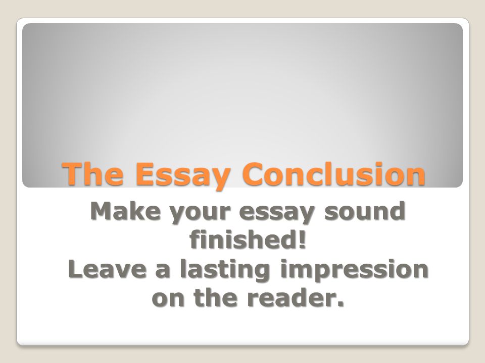 The Essay Conclusion Make your essay sound finished!