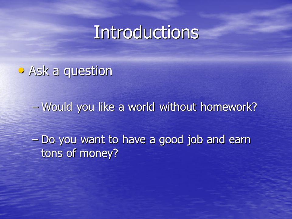 Introductions Ask a question Would you like a world without homework