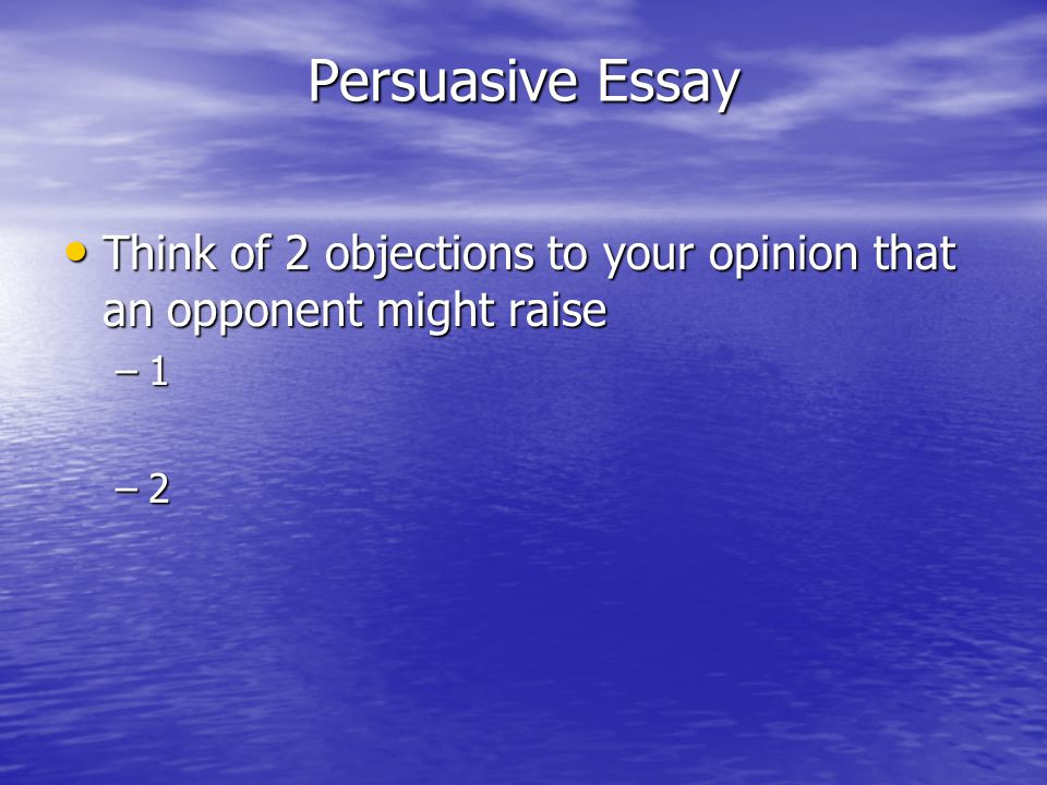 Persuasive Essay Think of 2 objections to your opinion that an opponent might raise 1 2