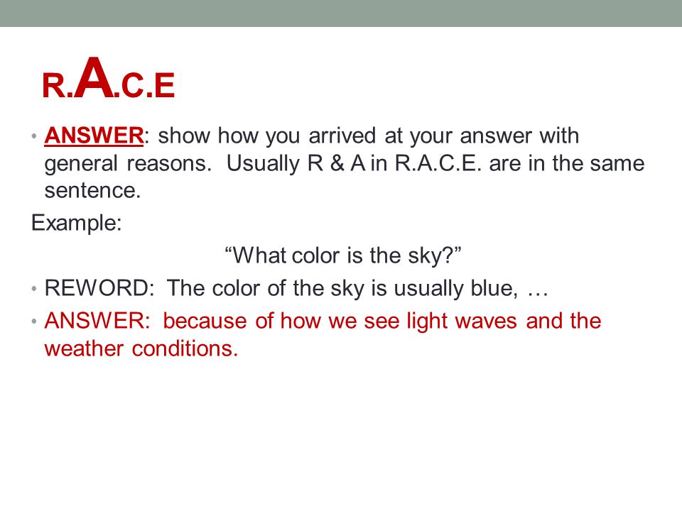 R.A.C.E ANSWER: show how you arrived at your answer with general reasons. Usually R & A in R.A.C.E. are in the same sentence.