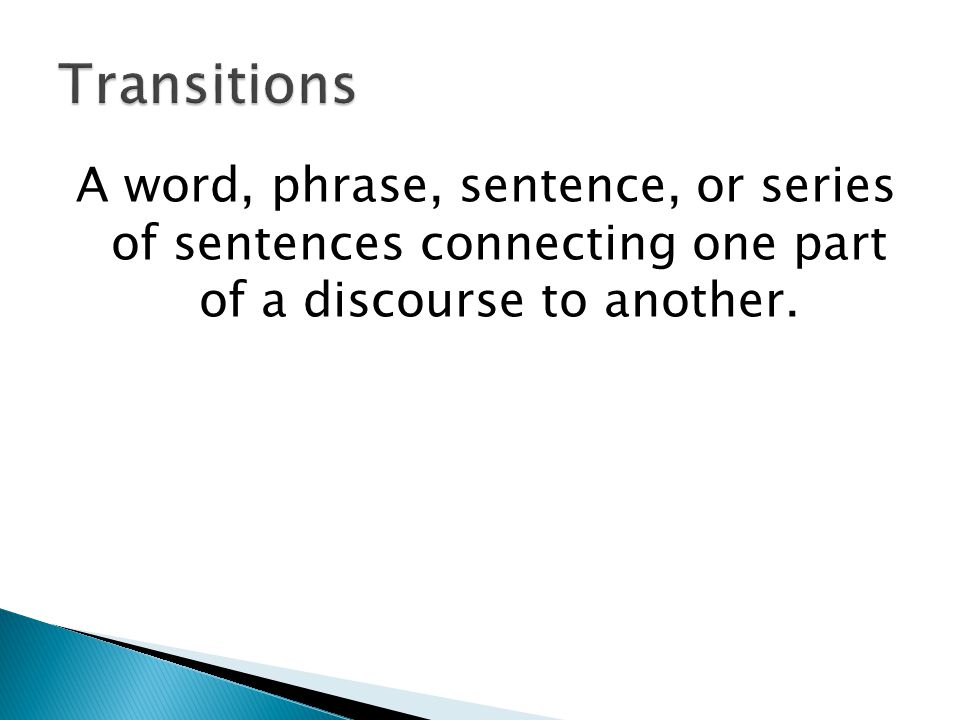 Transitions A word, phrase, sentence, or series of sentences connecting one part of a discourse to another.
