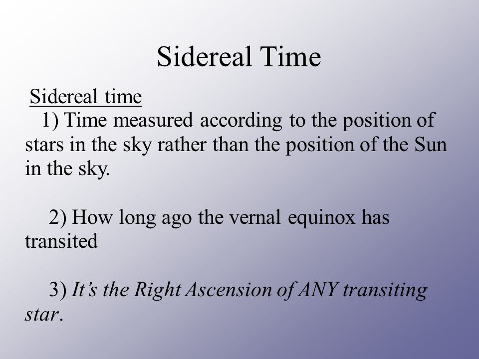 Sidereal Time Sidereal time. 1) Time measured according to the position of stars in the sky rather than the position of the Sun in the sky.