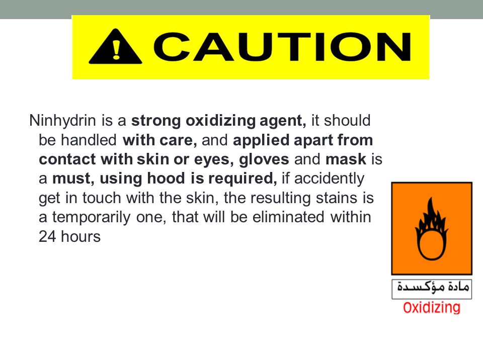 Ninhydrin is a strong oxidizing agent, it should be handled with care, and applied apart from contact with skin or eyes, gloves and mask is a must, using hood is required, if accidently get in touch with the skin, the resulting stains is a temporarily one, that will be eliminated within 24 hours