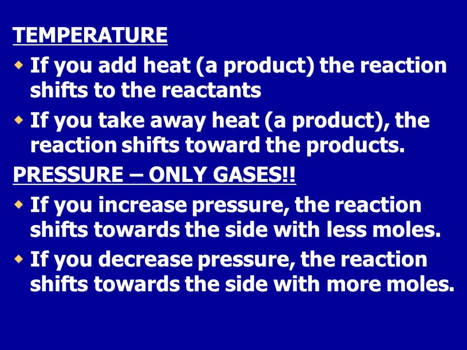 TEMPERATURE If you add heat (a product) the reaction shifts to the reactants.