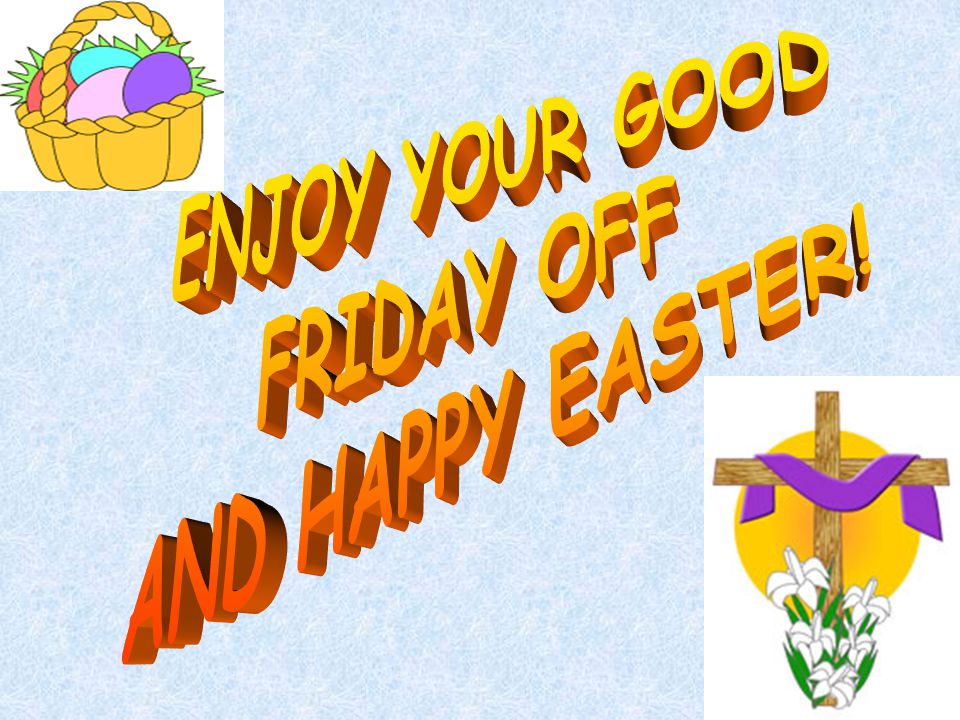ENJOY YOUR GOOD FRIDAY OFF AND HAPPY EASTER!