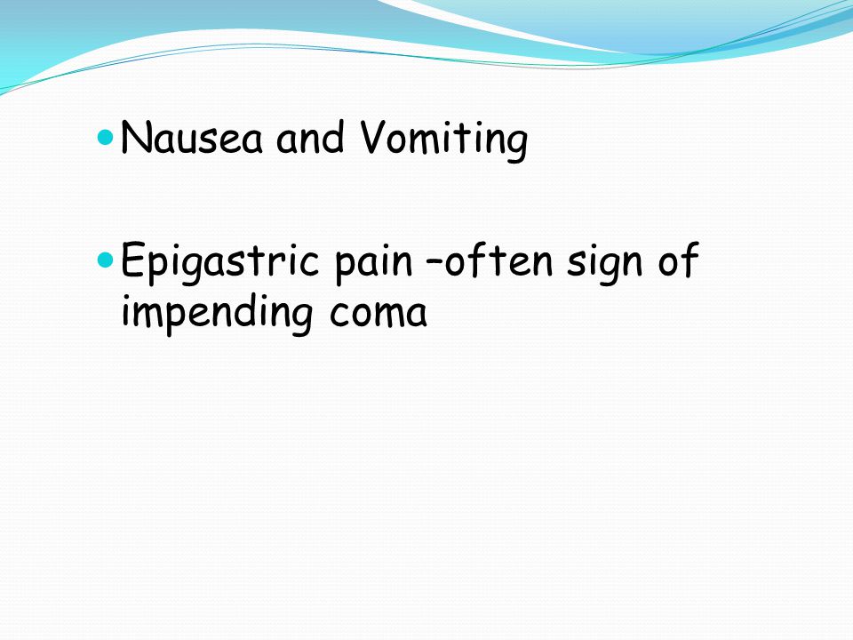 Nausea and Vomiting Epigastric pain –often sign of impending coma