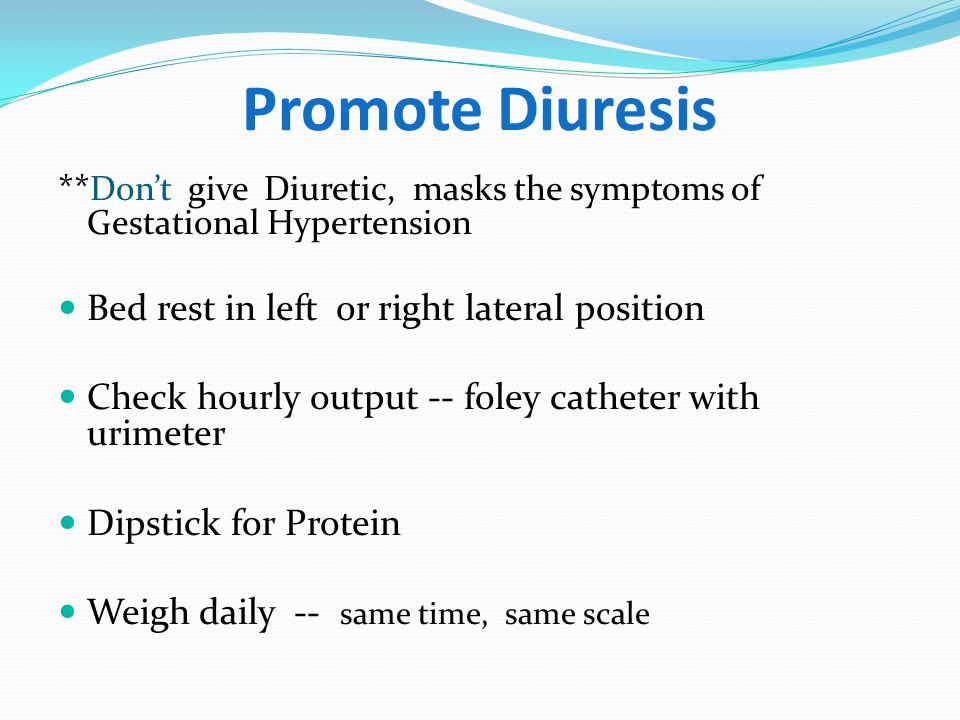 Promote Diuresis **Don’t give Diuretic, masks the symptoms of Gestational Hypertension. Bed rest in left or right lateral position.
