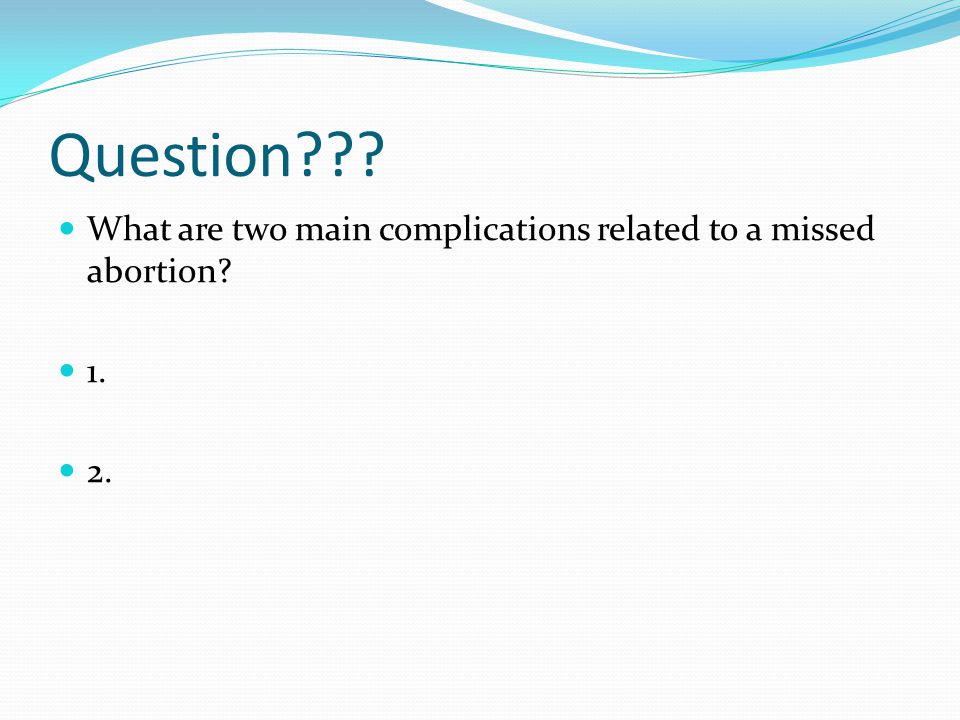 Question What are two main complications related to a missed abortion 1. 2.