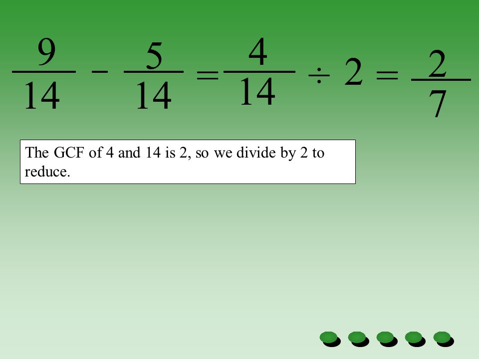 = ÷ = The GCF of 4 and 14 is 2, so we divide by 2 to reduce.