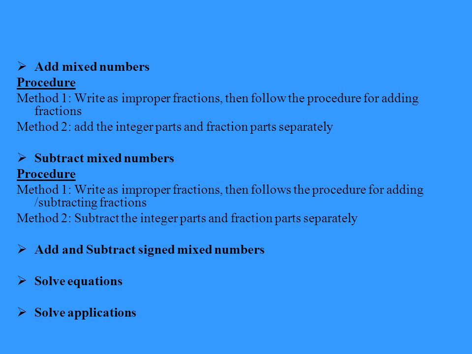 Add mixed numbers Procedure. Method 1: Write as improper fractions, then follow the procedure for adding fractions.